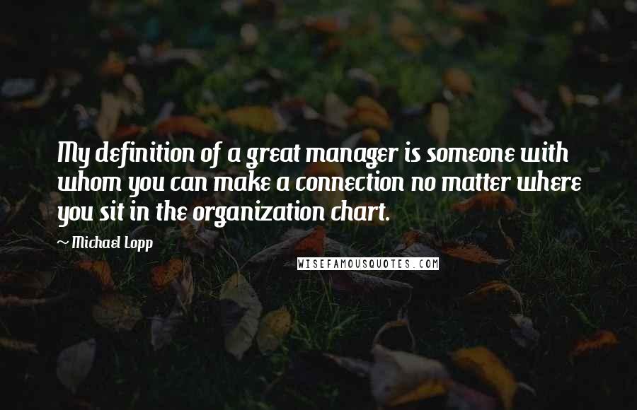 Michael Lopp Quotes: My definition of a great manager is someone with whom you can make a connection no matter where you sit in the organization chart.