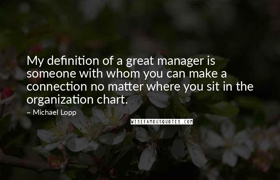 Michael Lopp Quotes: My definition of a great manager is someone with whom you can make a connection no matter where you sit in the organization chart.