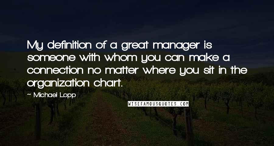 Michael Lopp Quotes: My definition of a great manager is someone with whom you can make a connection no matter where you sit in the organization chart.