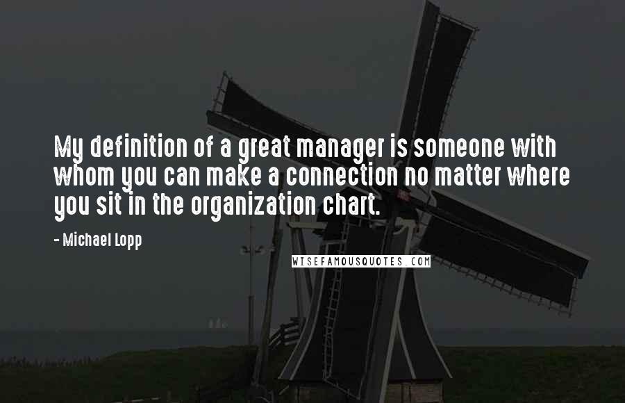 Michael Lopp Quotes: My definition of a great manager is someone with whom you can make a connection no matter where you sit in the organization chart.