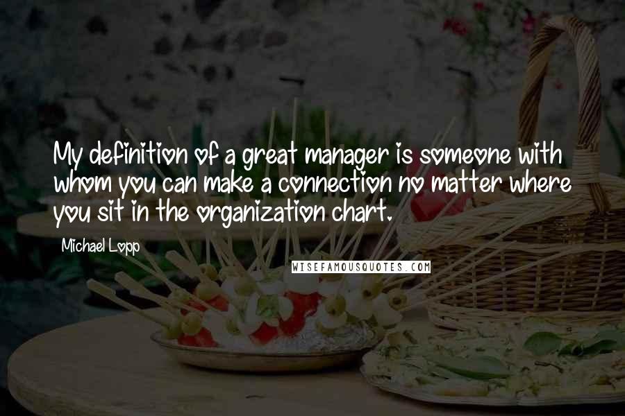 Michael Lopp Quotes: My definition of a great manager is someone with whom you can make a connection no matter where you sit in the organization chart.