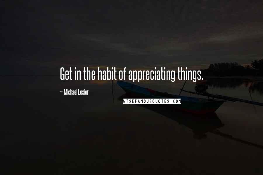 Michael Losier Quotes: Get in the habit of appreciating things.