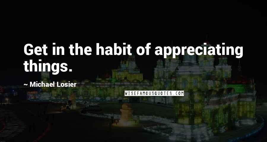 Michael Losier Quotes: Get in the habit of appreciating things.