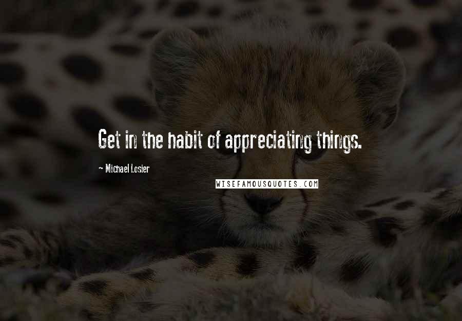 Michael Losier Quotes: Get in the habit of appreciating things.