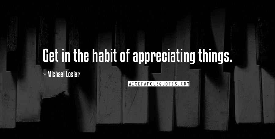 Michael Losier Quotes: Get in the habit of appreciating things.