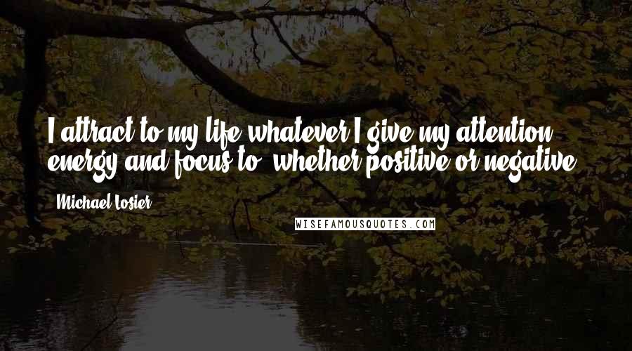 Michael Losier Quotes: I attract to my life whatever I give my attention, energy and focus to, whether positive or negative.