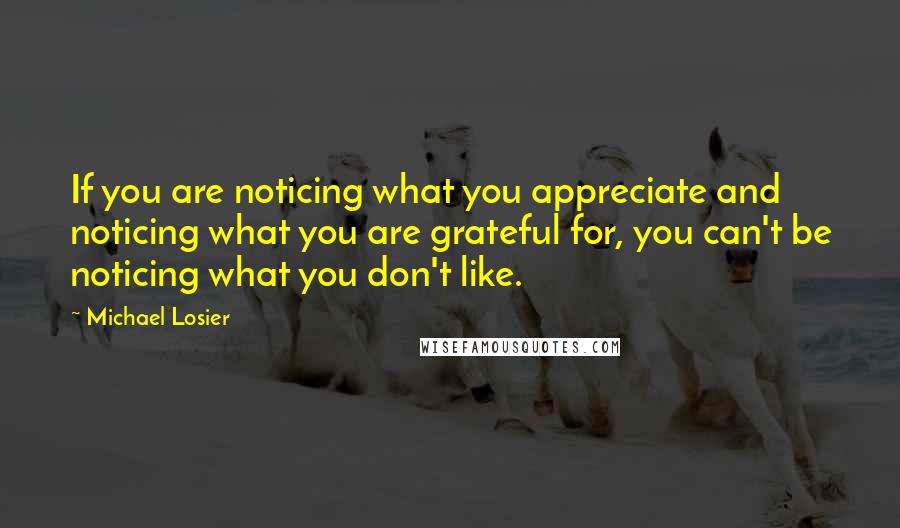 Michael Losier Quotes: If you are noticing what you appreciate and noticing what you are grateful for, you can't be noticing what you don't like.