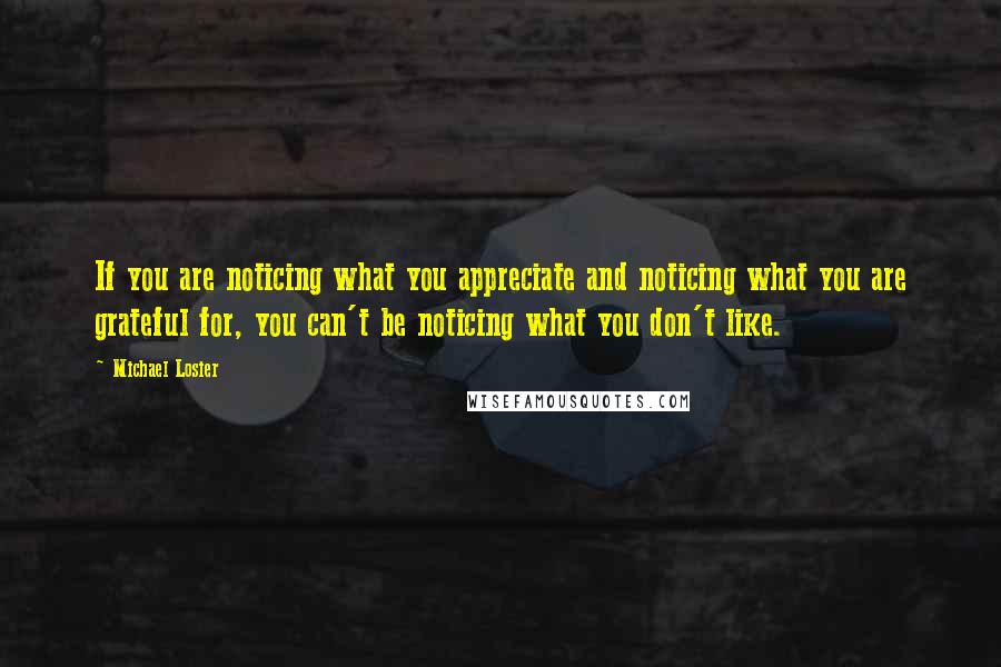 Michael Losier Quotes: If you are noticing what you appreciate and noticing what you are grateful for, you can't be noticing what you don't like.