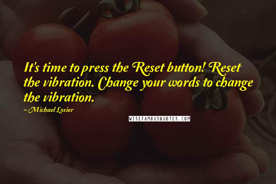 Michael Losier Quotes: It's time to press the Reset button! Reset the vibration. Change your words to change the vibration.