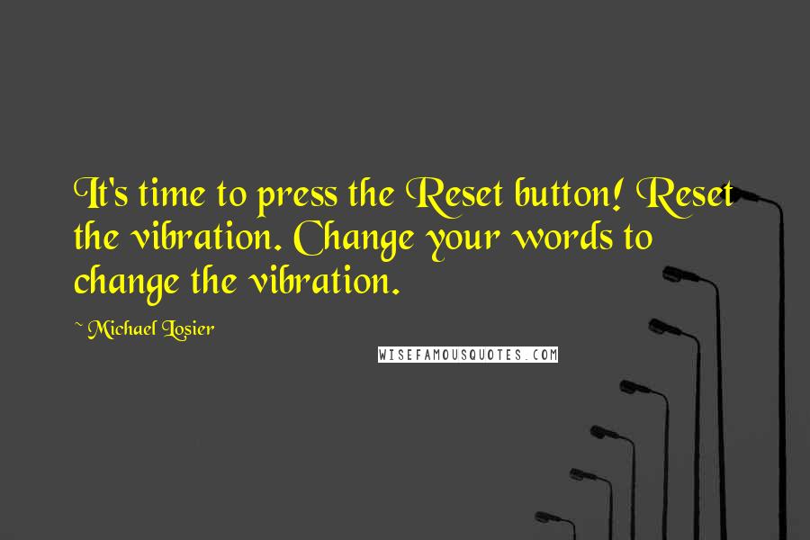 Michael Losier Quotes: It's time to press the Reset button! Reset the vibration. Change your words to change the vibration.