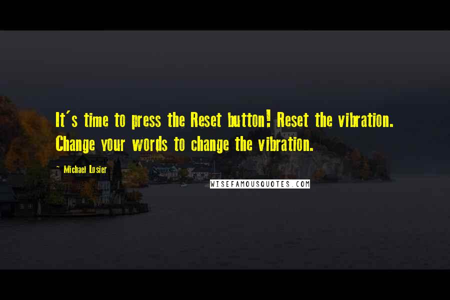 Michael Losier Quotes: It's time to press the Reset button! Reset the vibration. Change your words to change the vibration.