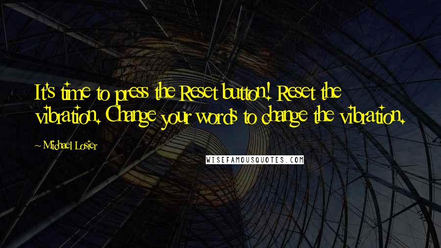 Michael Losier Quotes: It's time to press the Reset button! Reset the vibration. Change your words to change the vibration.