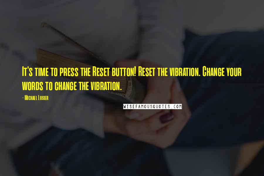 Michael Losier Quotes: It's time to press the Reset button! Reset the vibration. Change your words to change the vibration.