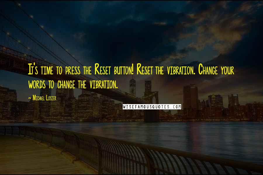 Michael Losier Quotes: It's time to press the Reset button! Reset the vibration. Change your words to change the vibration.