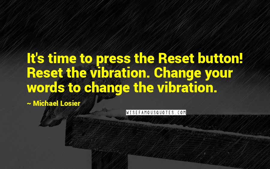 Michael Losier Quotes: It's time to press the Reset button! Reset the vibration. Change your words to change the vibration.