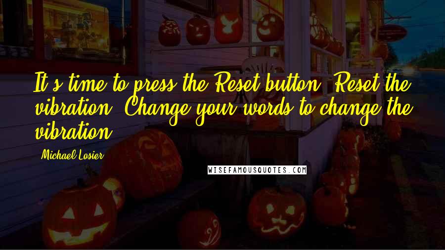 Michael Losier Quotes: It's time to press the Reset button! Reset the vibration. Change your words to change the vibration.