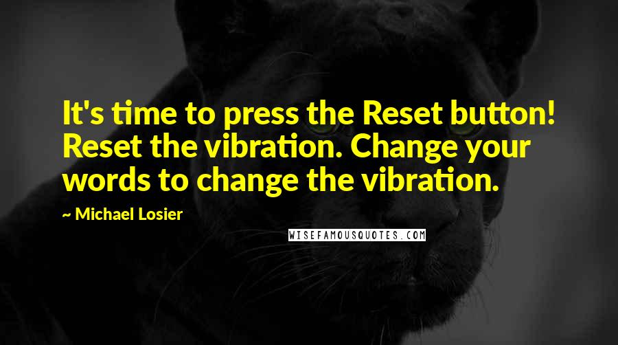 Michael Losier Quotes: It's time to press the Reset button! Reset the vibration. Change your words to change the vibration.