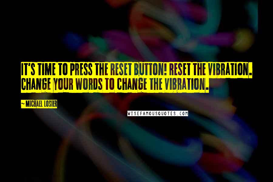 Michael Losier Quotes: It's time to press the Reset button! Reset the vibration. Change your words to change the vibration.