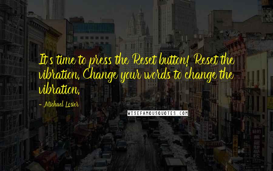 Michael Losier Quotes: It's time to press the Reset button! Reset the vibration. Change your words to change the vibration.