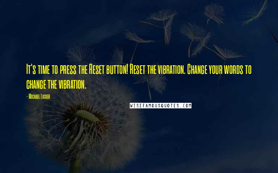 Michael Losier Quotes: It's time to press the Reset button! Reset the vibration. Change your words to change the vibration.