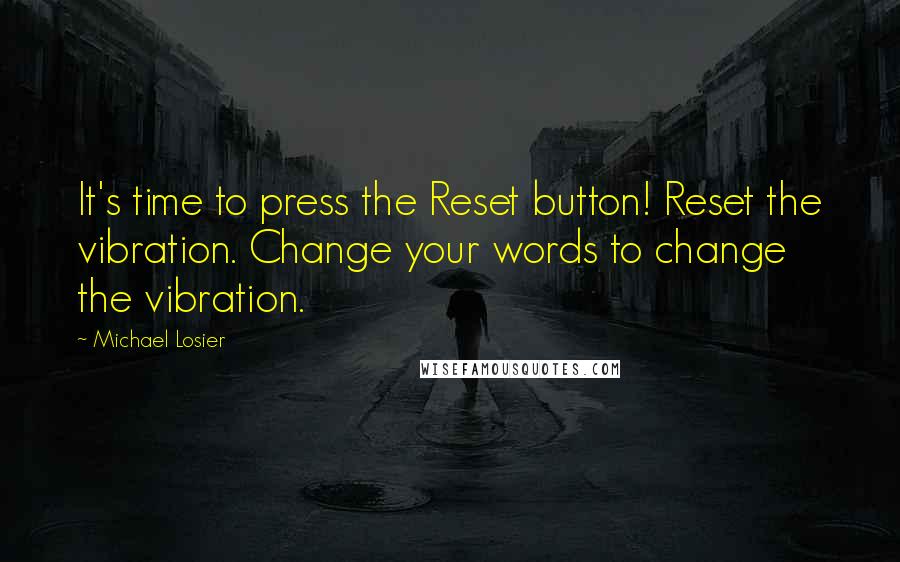 Michael Losier Quotes: It's time to press the Reset button! Reset the vibration. Change your words to change the vibration.