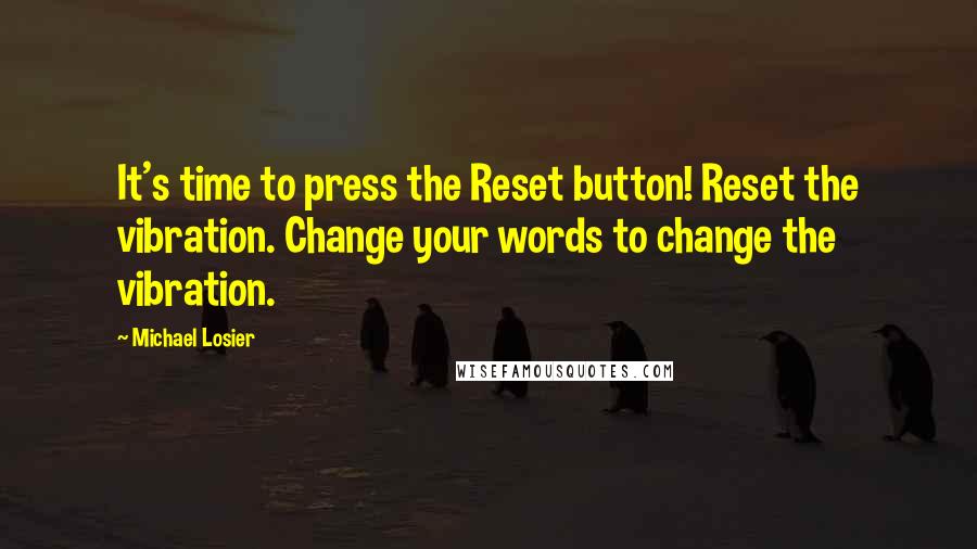 Michael Losier Quotes: It's time to press the Reset button! Reset the vibration. Change your words to change the vibration.