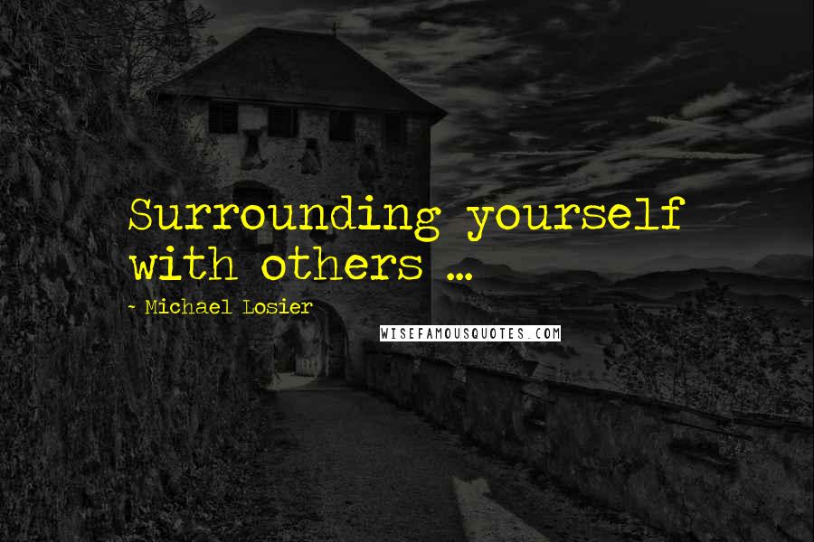 Michael Losier Quotes: Surrounding yourself with others ...