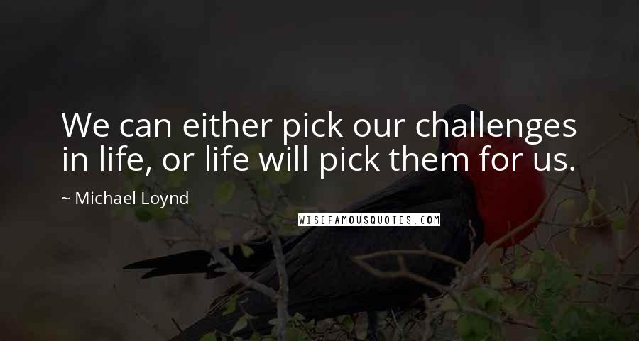 Michael Loynd Quotes: We can either pick our challenges in life, or life will pick them for us.