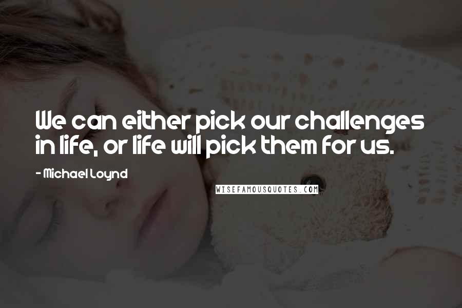 Michael Loynd Quotes: We can either pick our challenges in life, or life will pick them for us.