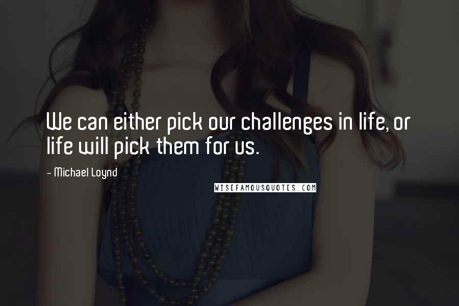 Michael Loynd Quotes: We can either pick our challenges in life, or life will pick them for us.