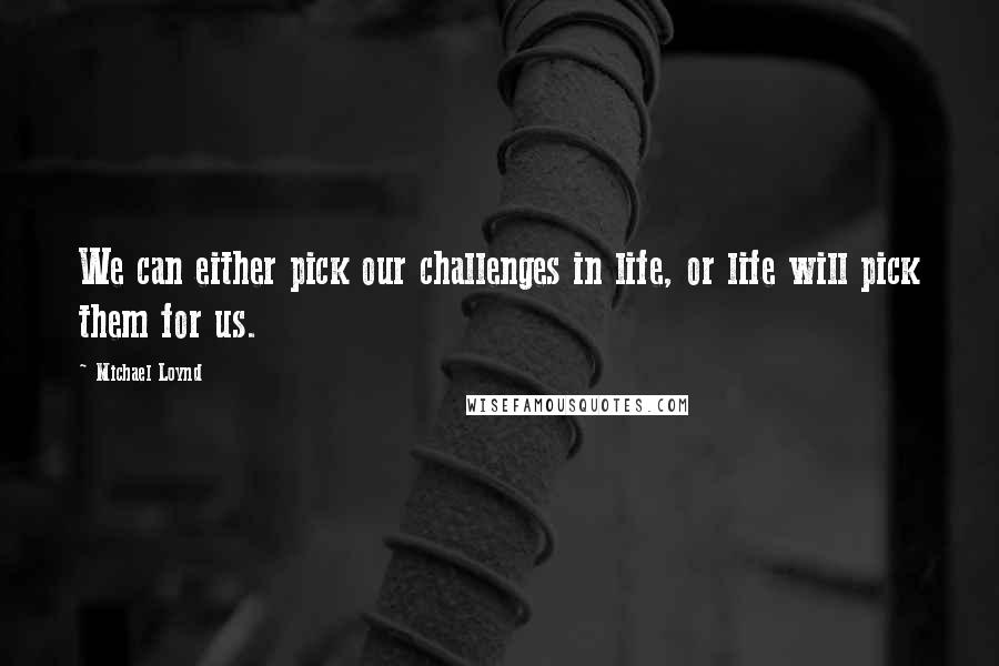 Michael Loynd Quotes: We can either pick our challenges in life, or life will pick them for us.