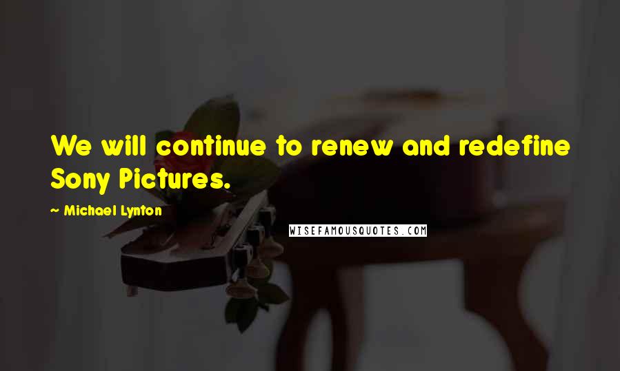 Michael Lynton Quotes: We will continue to renew and redefine Sony Pictures.