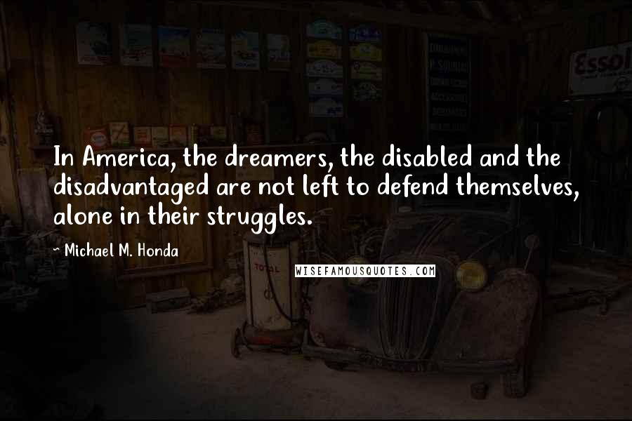 Michael M. Honda Quotes: In America, the dreamers, the disabled and the disadvantaged are not left to defend themselves, alone in their struggles.