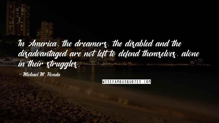 Michael M. Honda Quotes: In America, the dreamers, the disabled and the disadvantaged are not left to defend themselves, alone in their struggles.