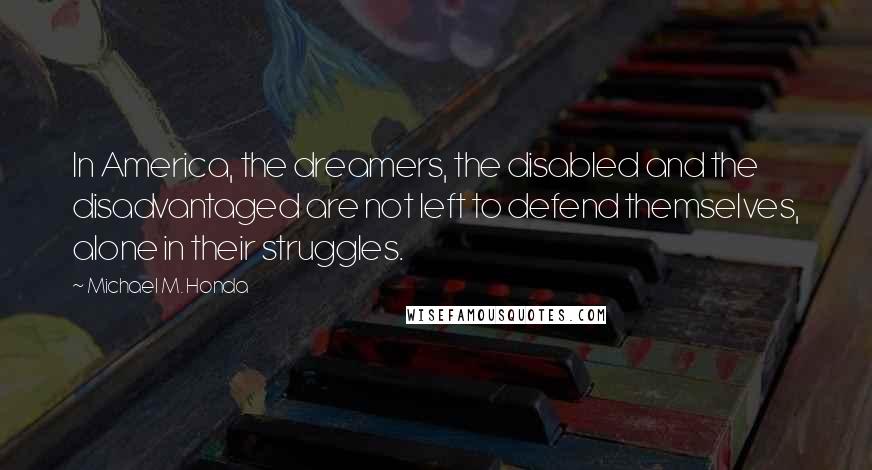 Michael M. Honda Quotes: In America, the dreamers, the disabled and the disadvantaged are not left to defend themselves, alone in their struggles.