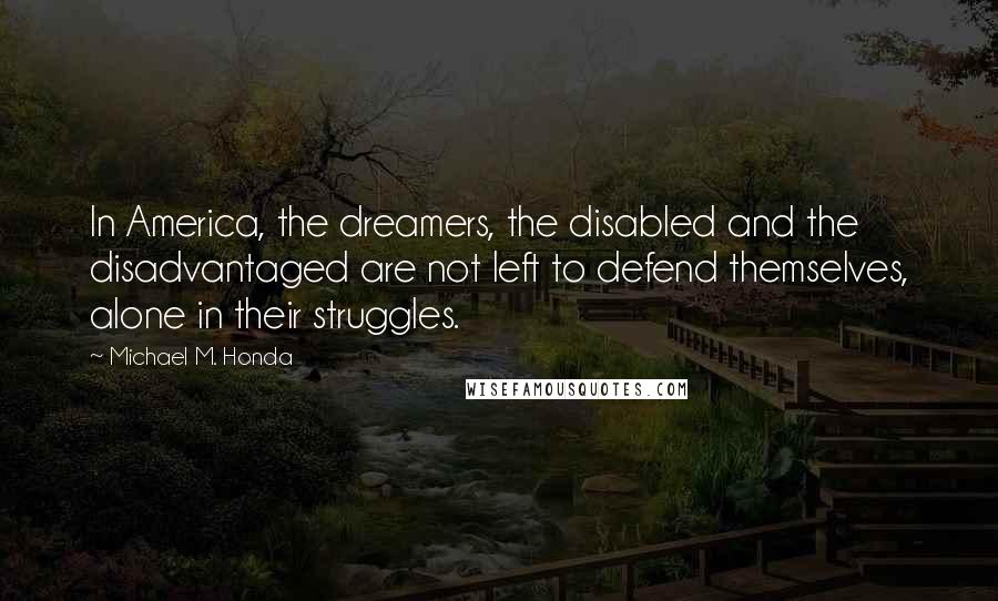 Michael M. Honda Quotes: In America, the dreamers, the disabled and the disadvantaged are not left to defend themselves, alone in their struggles.