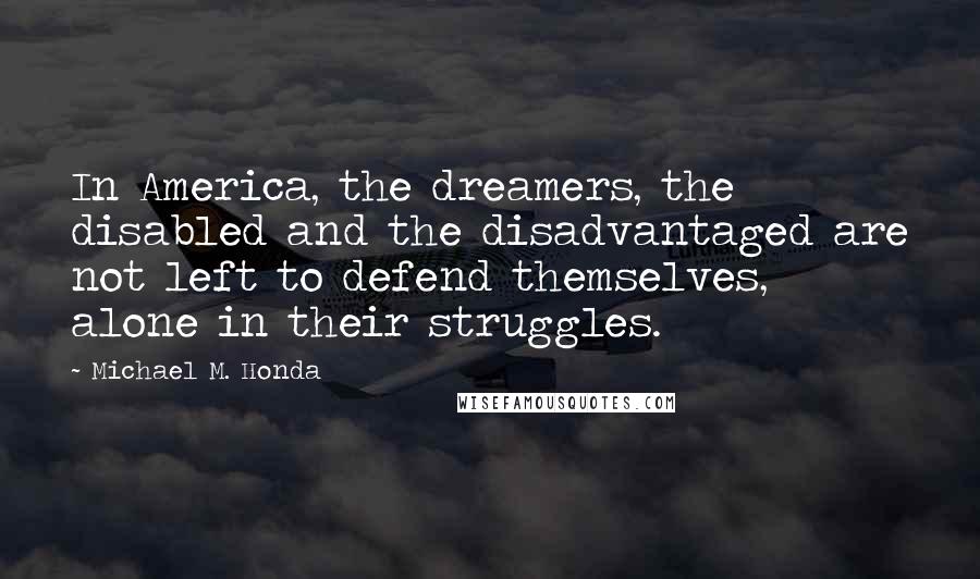 Michael M. Honda Quotes: In America, the dreamers, the disabled and the disadvantaged are not left to defend themselves, alone in their struggles.