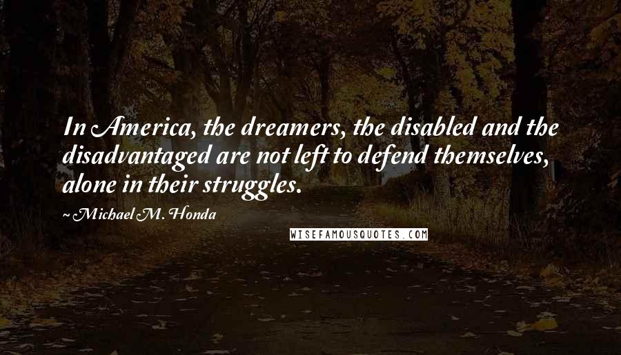 Michael M. Honda Quotes: In America, the dreamers, the disabled and the disadvantaged are not left to defend themselves, alone in their struggles.