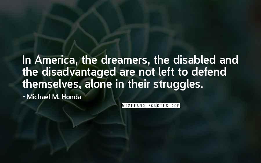Michael M. Honda Quotes: In America, the dreamers, the disabled and the disadvantaged are not left to defend themselves, alone in their struggles.