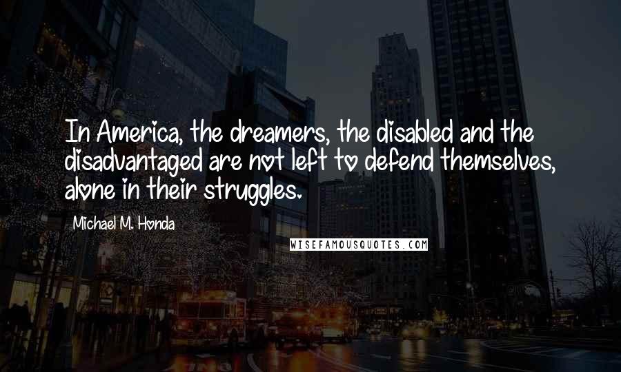 Michael M. Honda Quotes: In America, the dreamers, the disabled and the disadvantaged are not left to defend themselves, alone in their struggles.