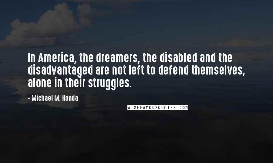 Michael M. Honda Quotes: In America, the dreamers, the disabled and the disadvantaged are not left to defend themselves, alone in their struggles.