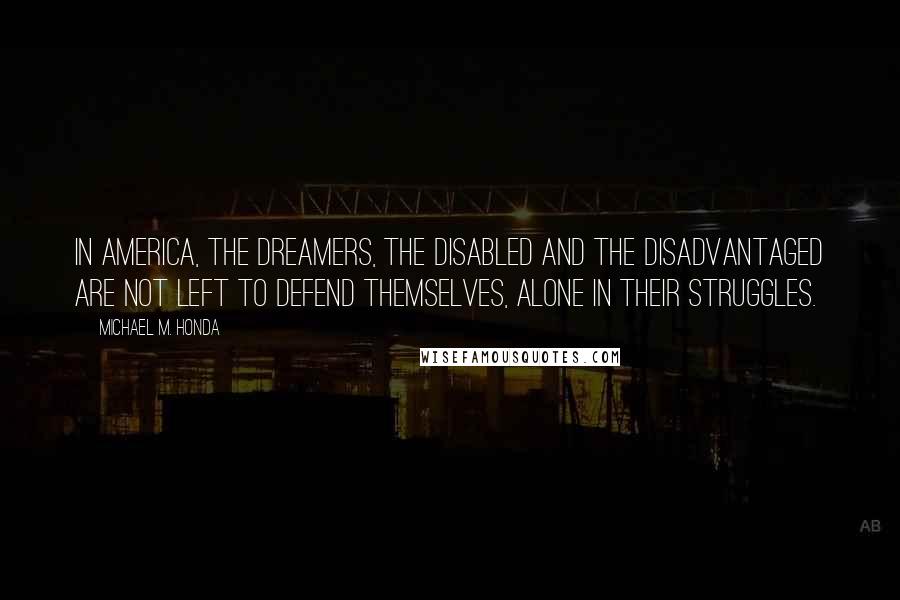 Michael M. Honda Quotes: In America, the dreamers, the disabled and the disadvantaged are not left to defend themselves, alone in their struggles.
