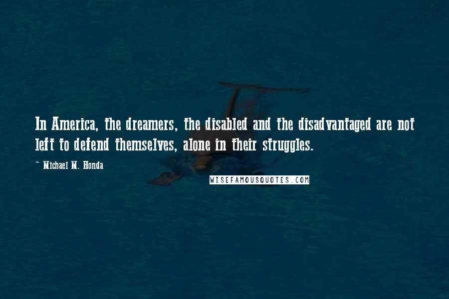 Michael M. Honda Quotes: In America, the dreamers, the disabled and the disadvantaged are not left to defend themselves, alone in their struggles.