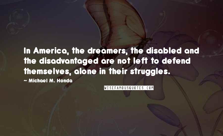Michael M. Honda Quotes: In America, the dreamers, the disabled and the disadvantaged are not left to defend themselves, alone in their struggles.