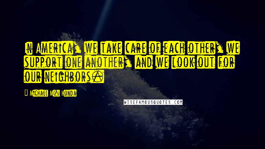 Michael M. Honda Quotes: In America, we take care of each other, we support one another, and we look out for our neighbors.