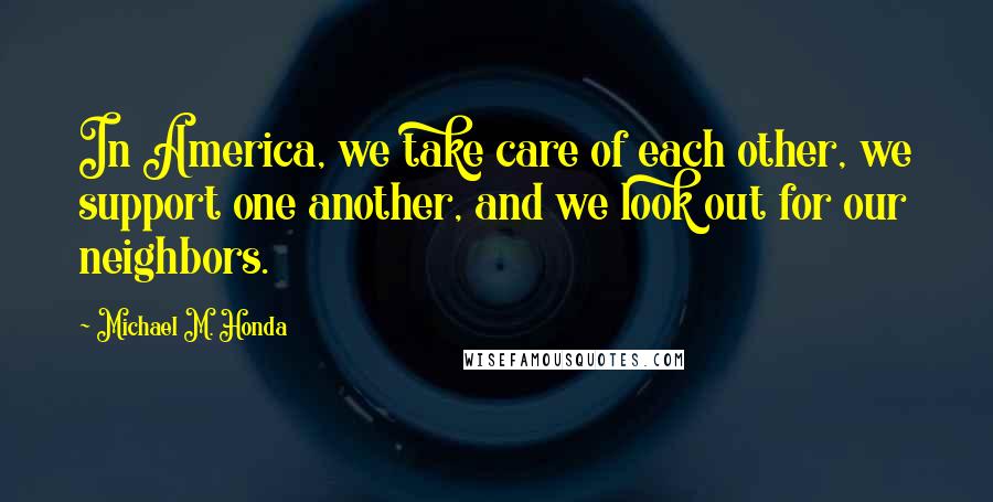 Michael M. Honda Quotes: In America, we take care of each other, we support one another, and we look out for our neighbors.