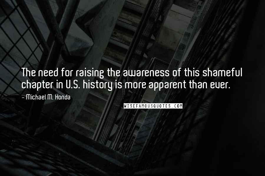Michael M. Honda Quotes: The need for raising the awareness of this shameful chapter in U.S. history is more apparent than ever.