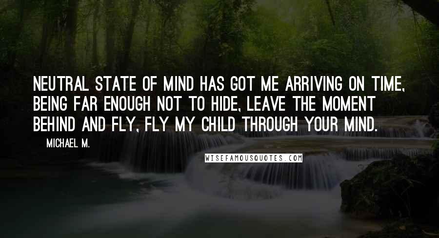 Michael M. Quotes: Neutral state of mind has got me arriving on time, being far enough not to hide, leave the moment behind and fly, fly my child through your mind.