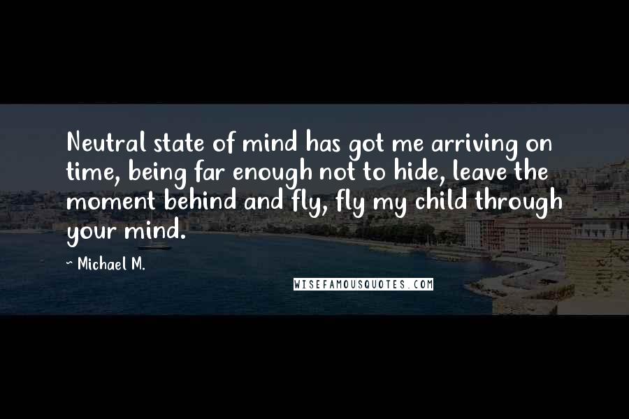 Michael M. Quotes: Neutral state of mind has got me arriving on time, being far enough not to hide, leave the moment behind and fly, fly my child through your mind.