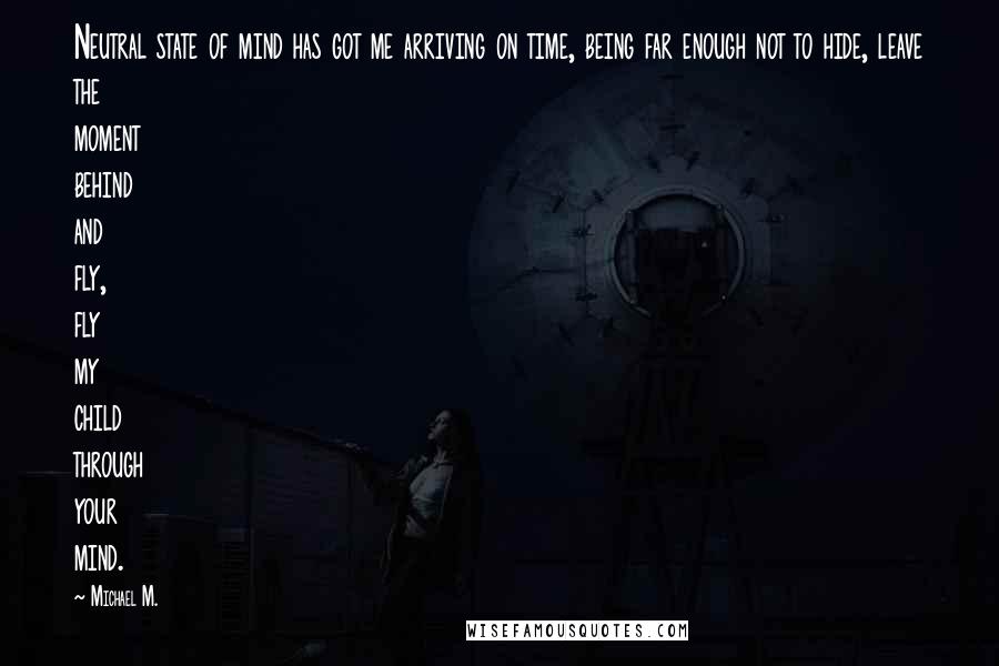 Michael M. Quotes: Neutral state of mind has got me arriving on time, being far enough not to hide, leave the moment behind and fly, fly my child through your mind.